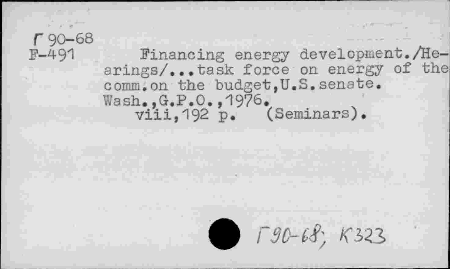 ﻿f“ 90—68
F-491	Financing energy development./He-
arings/. .. task force on energy of the comm.on the budget,U.S.senate. Wash.,G.P.O.,1976.
7111,192 p. (Seminars).
£ koi